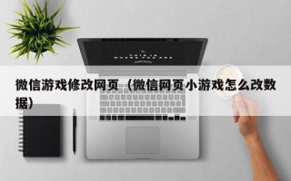 微信游戏修改网页（微信网页小游戏怎么改数据）