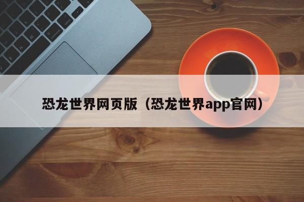 恐龙世界网页版（恐龙世界app官网）-第1张图片-菠菜担保网论坛 - 菠菜靠谱老平台