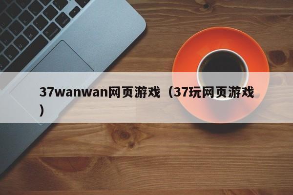 37wanwan网页游戏（37玩网页游戏）-第1张图片-菠菜担保网论坛 - 菠菜靠谱老平台