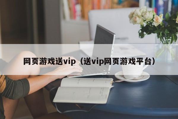 网页游戏送vip（送vip网页游戏平台）-第1张图片-菠菜担保网论坛 - 菠菜靠谱老平台