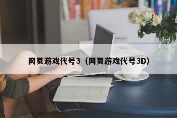 网页游戏代号3（网页游戏代号3D）-第1张图片-菠菜担保网论坛 - 菠菜靠谱老平台